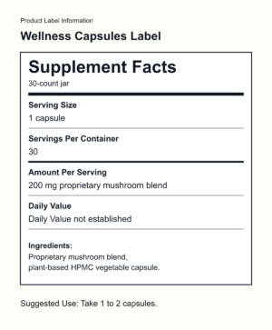 Product Label Information Wellness Capsules Label Supplement Facts 30-count jar Serving Size 1 capsule Servings Per Container 30 Amount Per Serving 200 mg proprietary mushroom blend Daily Value Daily Value not established Ingredients: Proprietary mushroom blend, plant-based HPMC vegetable capsule. Suggested Use: Take 1 to 2 capsules.