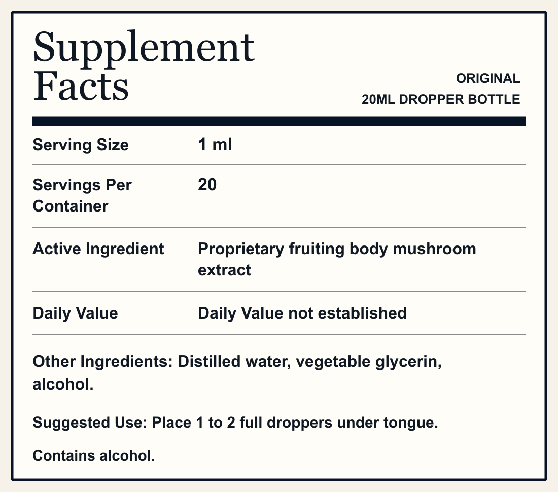Supplement Facts ORIGINAL 20ML DROPPER BOTTLE Serving Size 1 ml Servings Per Container 20 Active Ingredient Proprietary fruiting body mushroom extract Daily Value Daily Value not established Other Ingredients: Distilled water, vegetable glycerin, alcohol. Suggested Use: Place 1 to 2 full droppers under tongue. Contains alcohol.